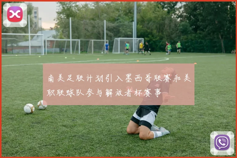 南美足联计划引入墨西哥联赛和美职联球队参与解放者杯赛事