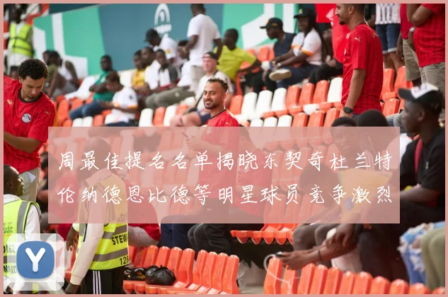 周最佳提名名单揭晓东契奇杜兰特伦纳德恩比德等明星球员竞争激烈