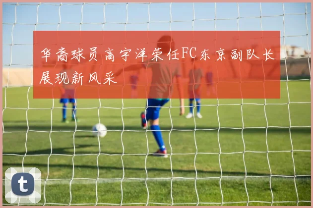 华裔球员高宇洋荣任FC东京副队长展现新风采