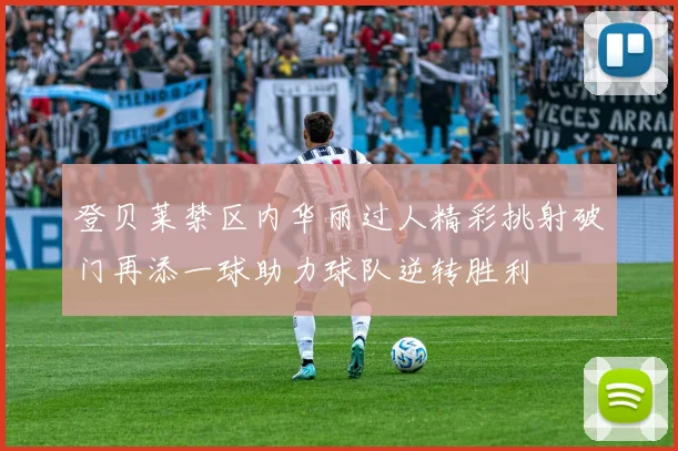 登贝莱禁区内华丽过人精彩挑射破门再添一球助力球队逆转胜利