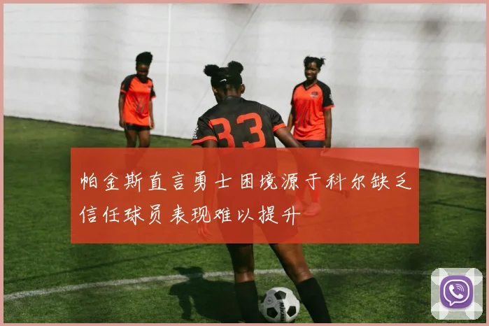 帕金斯直言勇士困境源于科尔缺乏信任球员表现难以提升