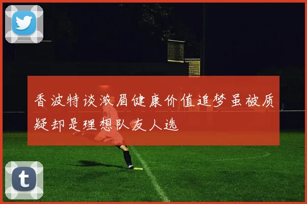 香波特谈浓眉健康价值追梦虽被质疑却是理想队友人选