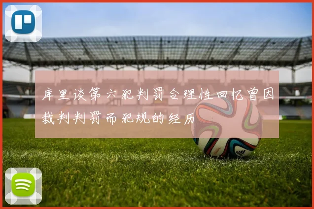 库里谈第六犯判罚合理性回忆曾因裁判判罚而犯规的经历