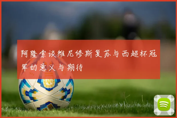阿隆索谈维尼修斯复苏与西超杯冠军的意义与期待