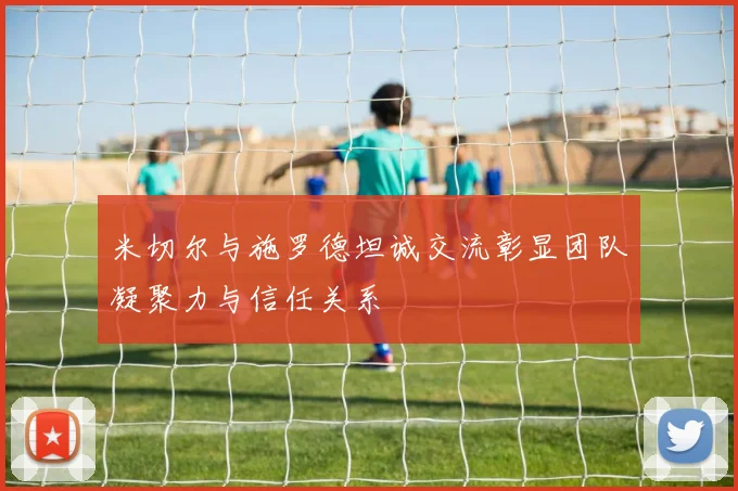 米切尔与施罗德坦诚交流彰显团队凝聚力与信任关系