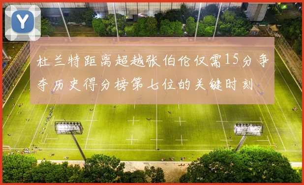 杜兰特距离超越张伯伦仅需15分争夺历史得分榜第七位的关键时刻